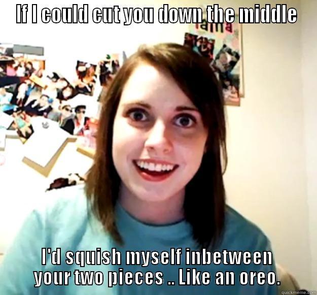 IF I COULD CUT YOU DOWN THE MIDDLE I'D SQUISH MYSELF INBETWEEN YOUR TWO PIECES .. LIKE AN OREO. Overly Attached Girlfriend