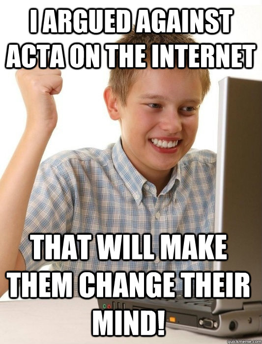 I argued against acta on the internet that will make them change their mind!  First Day on the Internet Kid