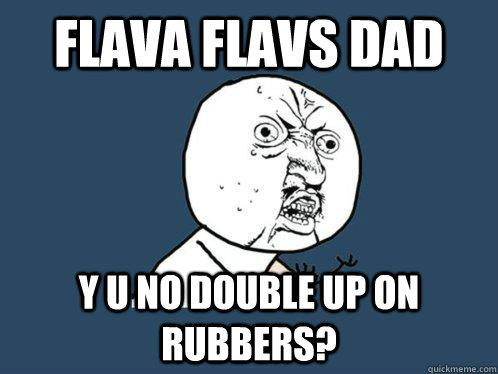 flava flavs dad y u no double up on rubbers?  Y U No