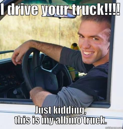 I DRIVE YOUR TRUCK!!!!  JUST KIDDING, THIS IS MY ALBINO TRUCK. Misc
