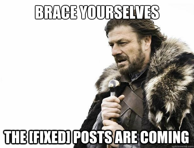 brace yourselves the [FIXED] posts are coming - brace yourselves the [FIXED] posts are coming  Misc