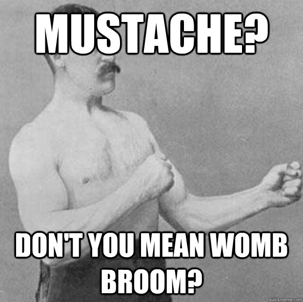 mustache? don't you mean womb broom? - mustache? don't you mean womb broom?  Misc