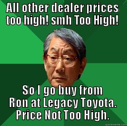 ALL OTHER DEALER PRICES TOO HIGH! SMH TOO HIGH! SO I GO BUY FROM RON AT LEGACY TOYOTA. PRICE NOT TOO HIGH. High Expectations Asian Father