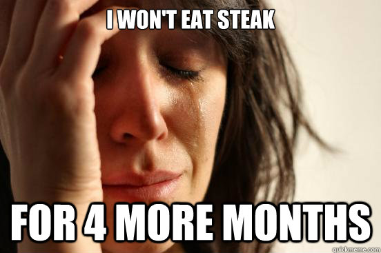 I won't eat steak for 4 more months  First World Problems