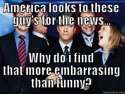 AMERICA LOOKS TO THESE GUY'S FOR THE NEWS... WHY DO I FIND THAT MORE EMBARRASING THAN FUNNY? Misc