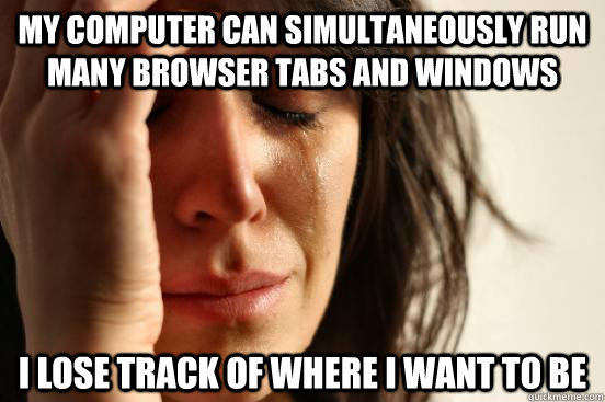 my computer can simultaneously run many browser tabs and windows I lose track of where i want to be  First World Problems