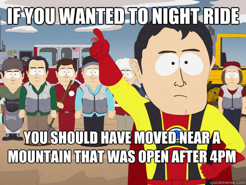if you wanted to night ride you should have moved near a mountain that was open after 4pm  Captain Hindsight