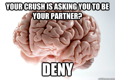 YOUR CRUSH IS ASKING YOU TO BE YOUR PARTNER? DENY   Scumbag Brain