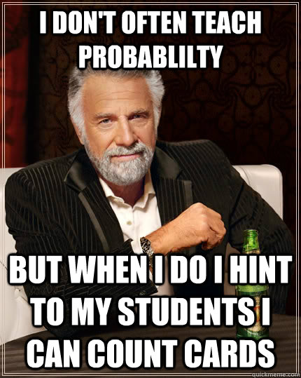 I don't often teach probablilty But when i do i hint to my students i can count cards - I don't often teach probablilty But when i do i hint to my students i can count cards  The Most Interesting Man In The World