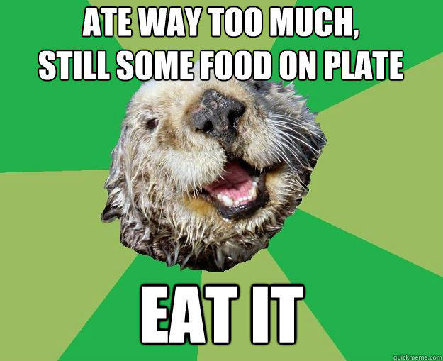 Ate way too much,              still some food on plate eat it - Ate way too much,              still some food on plate eat it  OCD Otter