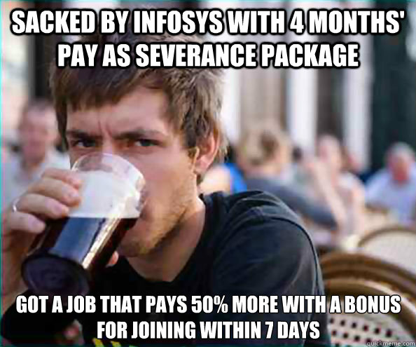 Sacked by Infosys with 4 months' pay as severance package Got a job that pays 50% more with a bonus for joining within 7 days - Sacked by Infosys with 4 months' pay as severance package Got a job that pays 50% more with a bonus for joining within 7 days  Lazy College Senior