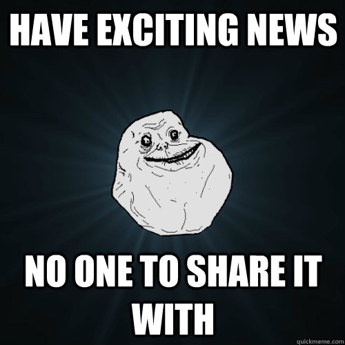 Have Exciting news No one to share it with  Forever Alone