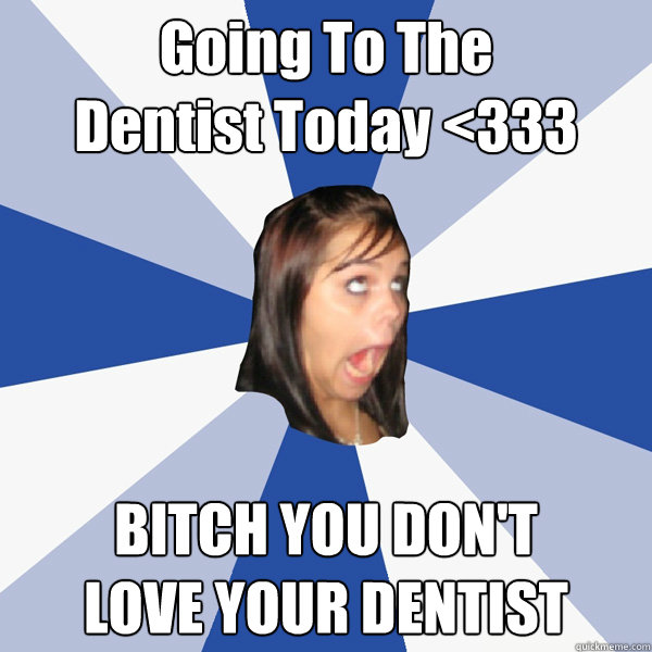 Going To The 
Dentist Today <333 BITCH YOU DON'T 
LOVE YOUR DENTIST  Annoying Facebook Girl