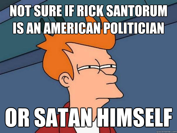 Not sure if Rick Santorum is an American politician Or Satan Himself - Not sure if Rick Santorum is an American politician Or Satan Himself  Futurama Fry