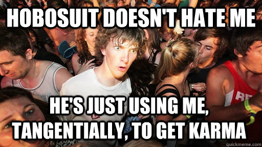 hobosuit doesn't hate me he's just using me, tangentially, to get karma   Sudden Clarity Clarence
