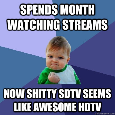 spends month watching streams now shitty sdtv seems like awesome hdtv - spends month watching streams now shitty sdtv seems like awesome hdtv  Success Kid