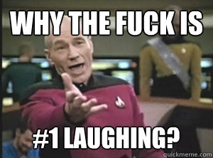 Why the fuck is #1 laughing?  Annoyed Picard