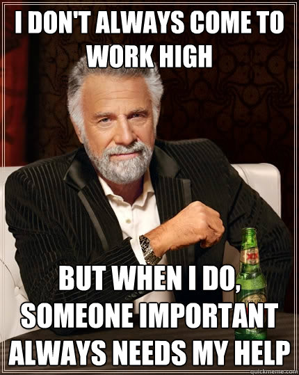 i don't always come to work high But when I do, someone important always needs my help  The Most Interesting Man In The World