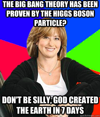 The Big Bang theory has been proven by the Higgs Boson Particle?  Don't be silly, God created the earth in 7 days  Sheltering Suburban Mom