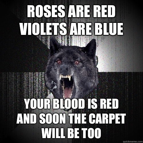 Roses are red
Violets are blue Your blood is red
And soon the carpet
        Will be too  Insanity Wolf