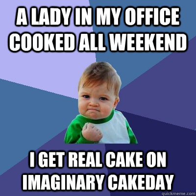 A lady in my office cooked all weekend I get real cake on imaginary cakeday  Success Kid