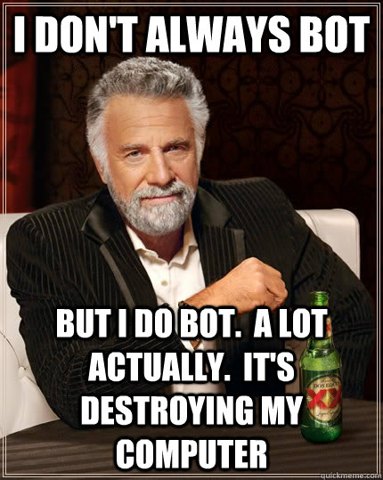 I don't always bot But I do bot.  A lot actually.  It's destroying my computer  The Most Interesting Man In The World
