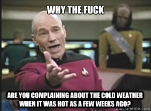 WHY THE FUCK ARE YOU COMPLAINING ABOUT THE COLD WEATHER WHEN IT WAS HOT AS A FEW WEEKS AGO?  Annoyed Picard