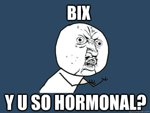 Bix y u so hormonal?   Y U No