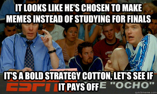 It looks like he's chosen to make memes instead of studying for finals It's a bold strategy cotton, let's see if it pays off - It looks like he's chosen to make memes instead of studying for finals It's a bold strategy cotton, let's see if it pays off  Dodgeball