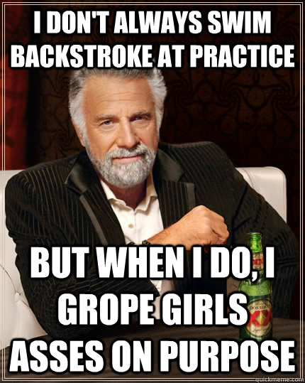 I don't always swim backstroke at practice  but when i do, i grope girls asses on purpose  The Most Interesting Man In The World