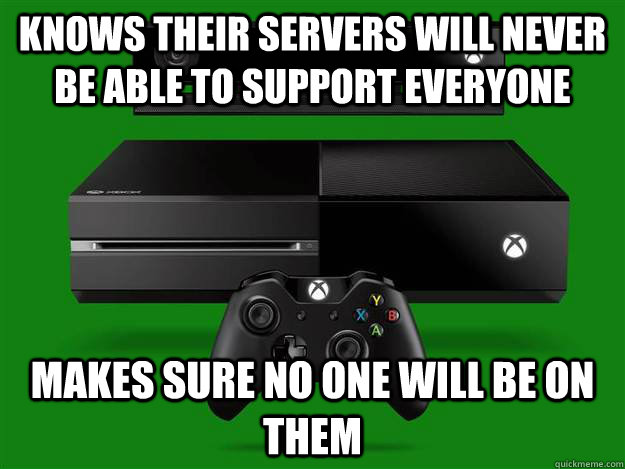 Knows their servers will never be able to support everyone Makes sure no one will be on them  Scumbag Xbox One