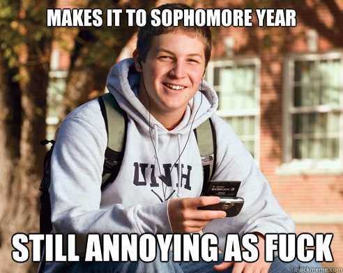 Makes it to sophomore year still annoying as fuck  College Freshman