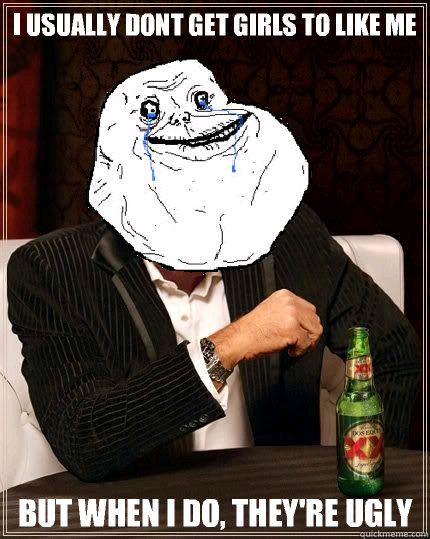 I usually dont get girls to like me But when i do, they're ugly  Most Forever Alone In The World