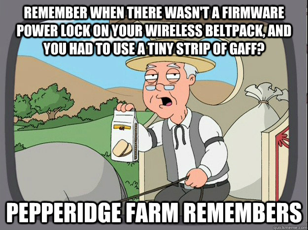 Remember when there wasn't a firmware power lock on your wireless beltpack, and you had to use a tiny strip of gaff? Pepperidge Farm remembers - Remember when there wasn't a firmware power lock on your wireless beltpack, and you had to use a tiny strip of gaff? Pepperidge Farm remembers  Misc