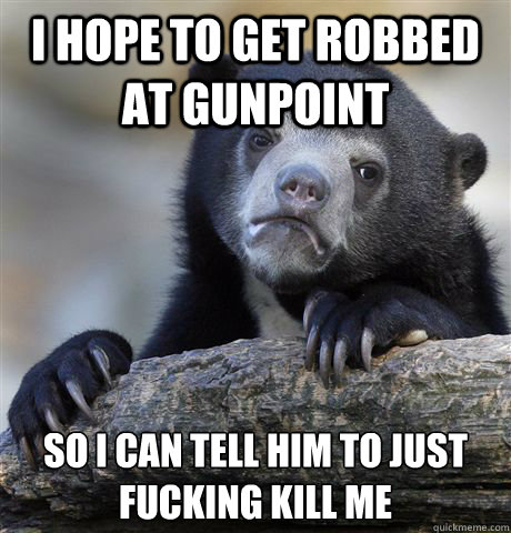 I hope to get robbed at gunpoint So i can tell him to just fucking kill me - I hope to get robbed at gunpoint So i can tell him to just fucking kill me  Misc