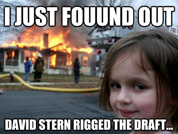 i just fouund out David Stern rigged the draft...  Disaster Girl