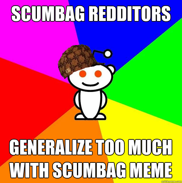scumbag redditors generalize too much with scumbag meme  Scumbag Redditor