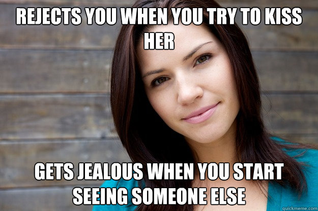 Rejects you when you try to kiss her Gets jealous when you start seeing someone else  Women Logic