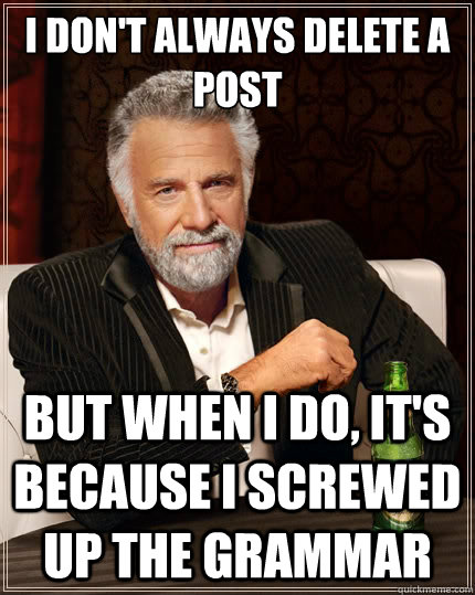 I don't always delete a post But when I do, it's because I screwed up the grammar  The Most Interesting Man In The World