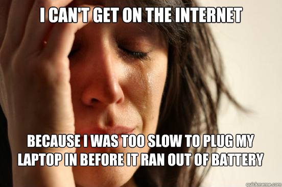 i can't get on the internet because i was too slow to plug my laptop in before it ran out of battery  First World Problems
