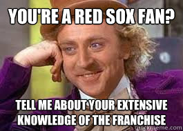 You're a Red Sox fan? tell me about your extensive knowledge of the franchise - You're a Red Sox fan? tell me about your extensive knowledge of the franchise  red sox