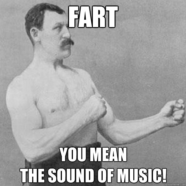 FART You mean 
The sound of music!  overly manly man