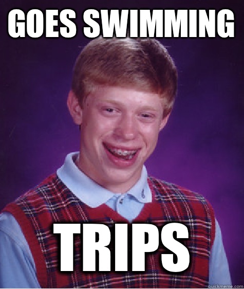 Goes swimming Trips  Bad Luck Brian