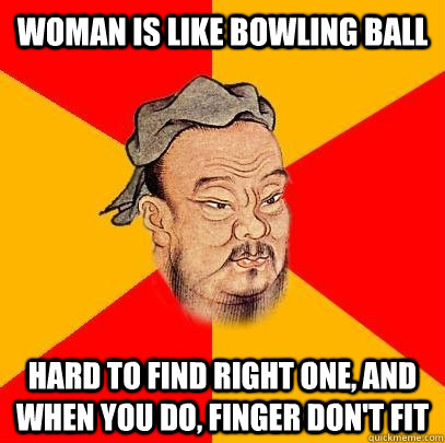 Woman is like bowling ball HARD to find right one, and when you do, FINGER don't fit - Woman is like bowling ball HARD to find right one, and when you do, FINGER don't fit  Confucius says