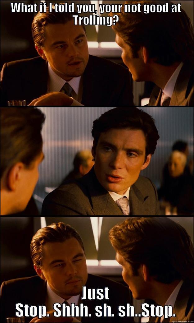 WHAT IF I TOLD YOU, YOUR NOT GOOD AT TROLLING? JUST STOP. SHHH. SH. SH..STOP. Inception