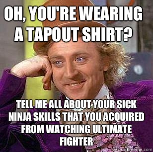 Oh, you're wearing a Tapout shirt? Tell me all about your sick ninja skills that you acquired from watching Ultimate Fighter  Condescending Wonka