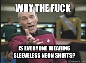 Why the fuck is everyone wearing sleeveless neon shirts?  Annoyed Picard