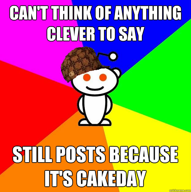 Can't think of anything clever to say still posts because it's cakeday  Scumbag Redditor