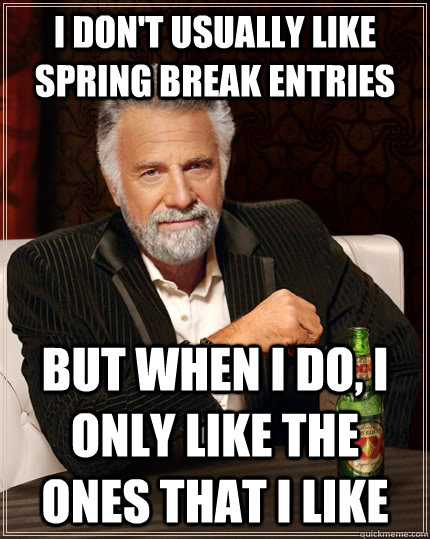 I don't usually like spring break entries but when I do, I only like the ones that i like  The Most Interesting Man In The World