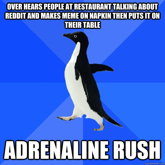 Over hears people at restaurant talking about Reddit and makes meme on napkin then puts it on their table adrenaline rush  Socially Awkward Penguin